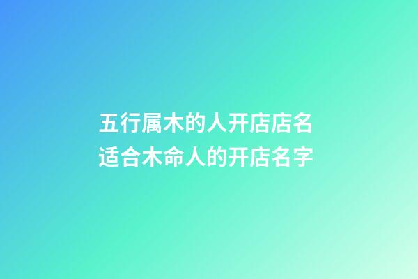 五行属木的人开店店名 适合木命人的开店名字-第1张-店铺起名-玄机派